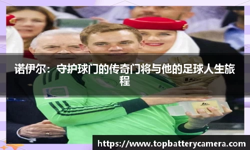 诺伊尔：守护球门的传奇门将与他的足球人生旅程